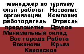 .менеджер по туризму-опыт работы › Название организации ­ Компания-работодатель › Отрасль предприятия ­ Другое › Минимальный оклад ­ 1 - Все города Работа » Вакансии   . Крым,Каховское